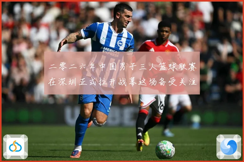 二零二六年中国男子三人篮球联赛在深圳正式拉开战幕这场备受关注赛场复盘-深度解析