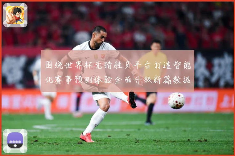 围绕世界杯竞猜胜负平台打造智能化赛事预测体验全面升级新篇数据研判-深度解析