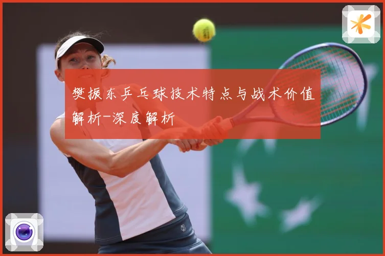 樊振东乒乓球技术特点与战术价值解析-深度解析