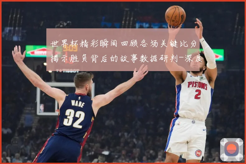 世界杯精彩瞬间回顾各场关键比分揭示胜负背后的故事数据研判-深度解析