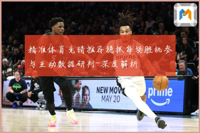 精准体育竞猜推荐稳抓每场胜机参与互动数据研判-深度解析