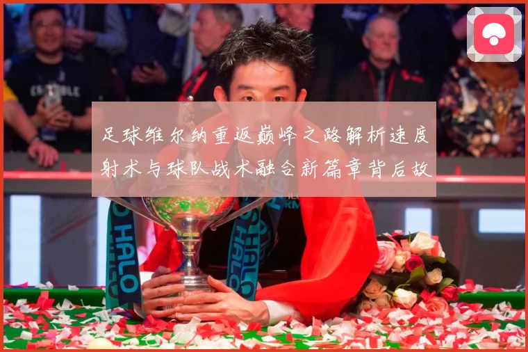 足球维尔纳重返巅峰之路解析速度射术与球队战术融合新篇章背后故战术观察-深度解析