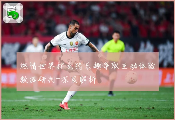 燃情世界杯竞猜乐趣争取互动体验数据研判-深度解析