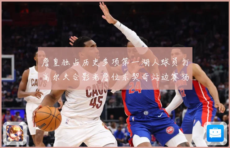 詹皇独占历史多项第一湖人球员打高尔夫合影老詹位东契奇站边赛场复盘-深度解析