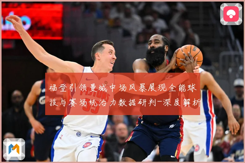 福登引领曼城中场风暴展现全能球技与赛场统治力数据研判-深度解析