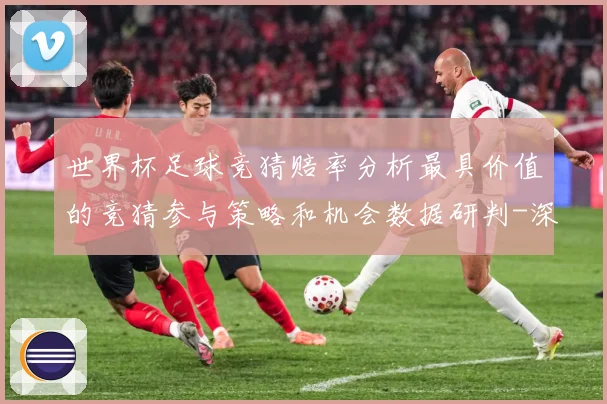 世界杯足球竞猜赔率分析最具价值的竞猜参与策略和机会数据研判-深度解析