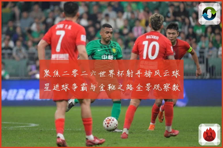 聚焦二零二六世界杯射手榜风云球星进球争霸与金靴之路全景观察数据研判-深度解析
