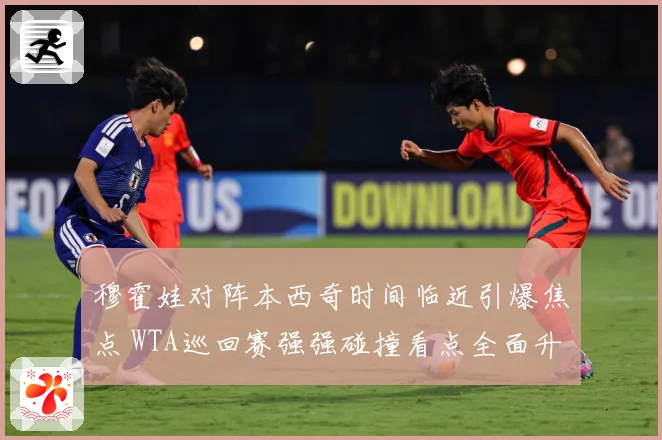 穆霍娃对阵本西奇时间临近引爆焦点 WTA巡回赛强强碰撞看点全面升级蓄势待发-深度解析