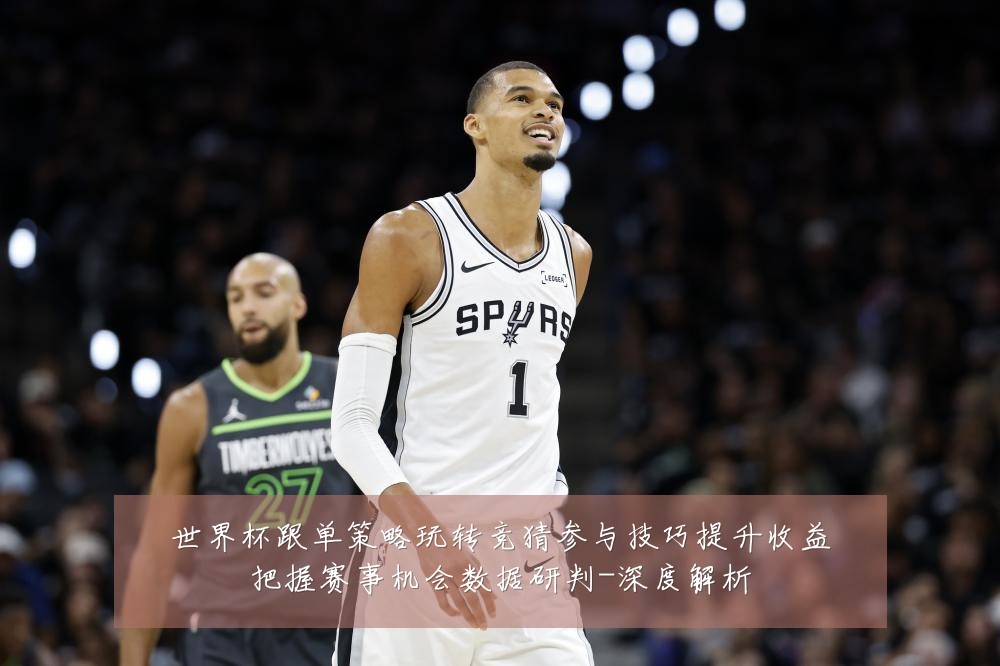 世界杯跟单策略玩转竞猜参与技巧提升收益把握赛事机会数据研判-深度解析