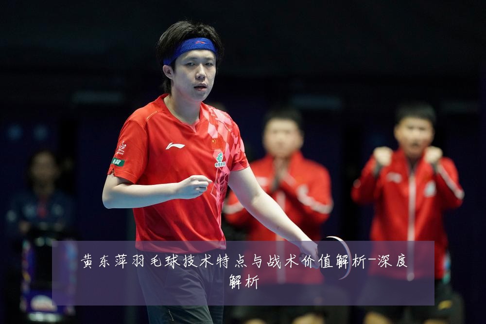 黄东萍羽毛球技术特点与战术价值解析-深度解析