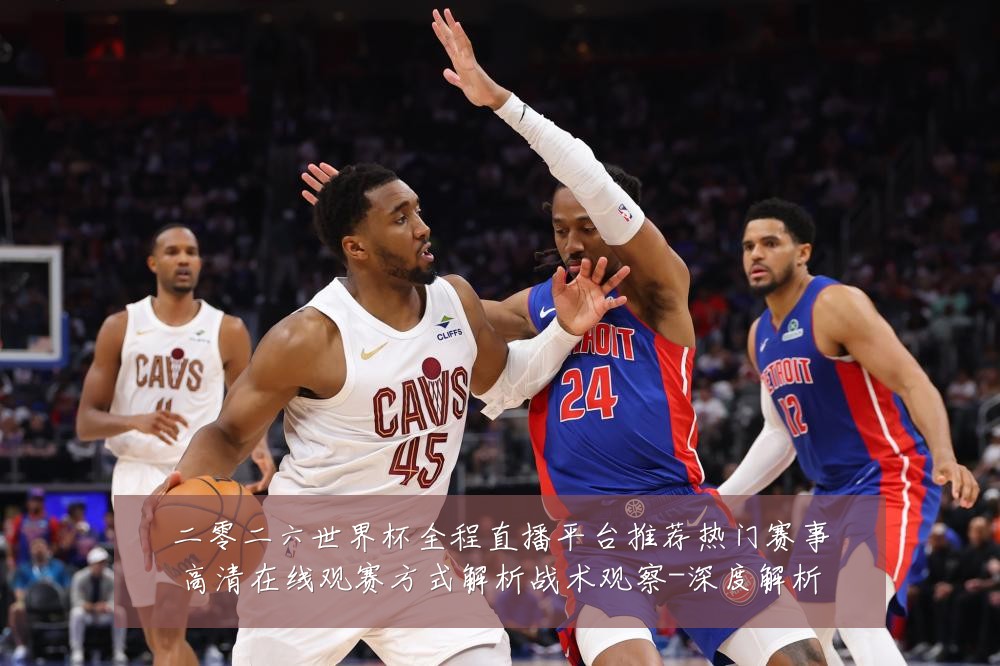 二零二六世界杯全程直播平台推荐热门赛事高清在线观赛方式解析战术观察-深度解析
