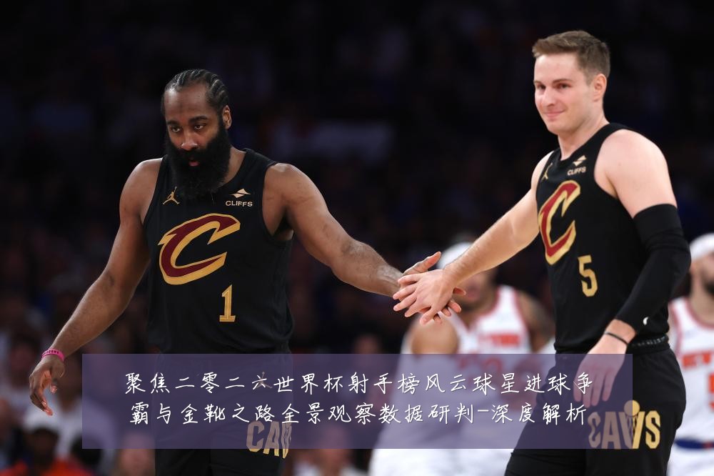 聚焦二零二六世界杯射手榜风云球星进球争霸与金靴之路全景观察数据研判-深度解析