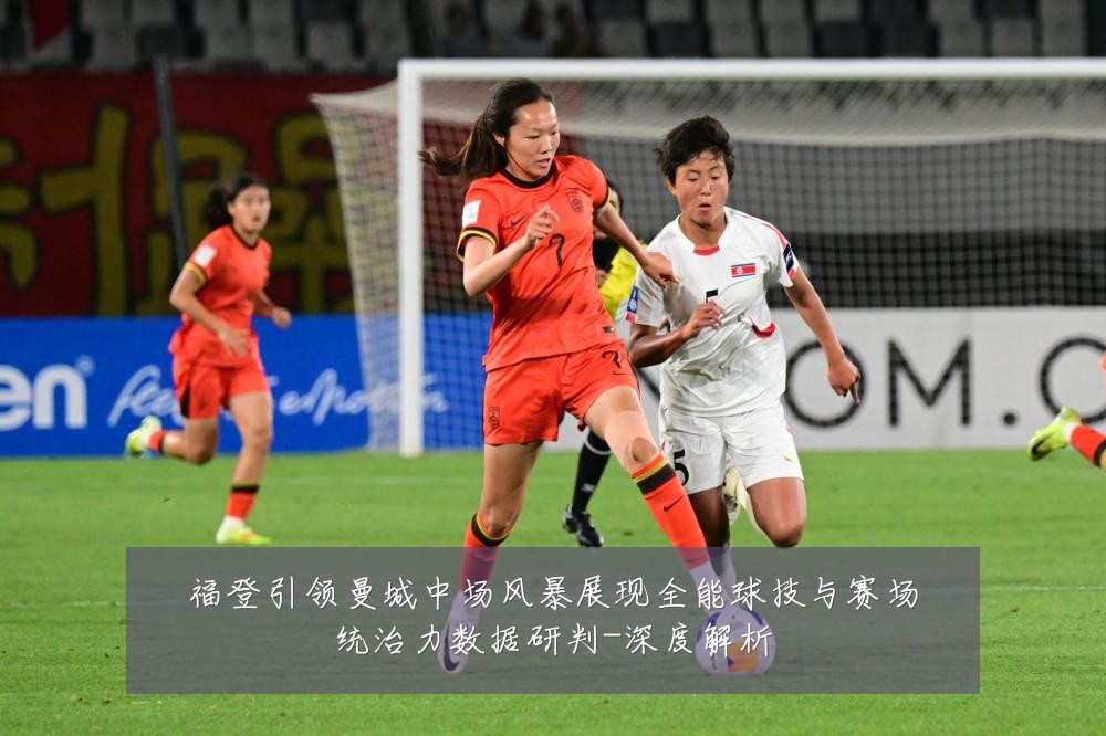 福登引领曼城中场风暴展现全能球技与赛场统治力数据研判-深度解析